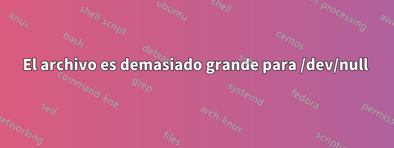 El archivo es demasiado grande para /dev/null