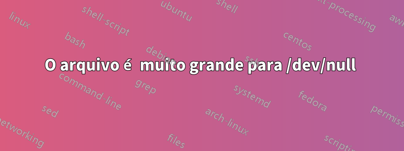 O arquivo é muito grande para /dev/null