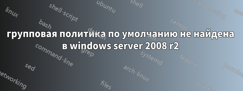 групповая политика по умолчанию не найдена в windows server 2008 r2