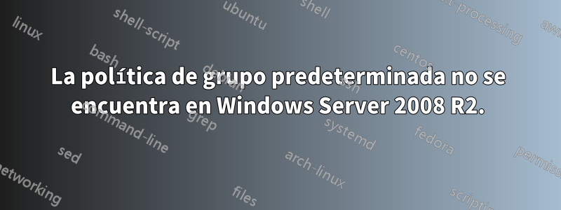 La política de grupo predeterminada no se encuentra en Windows Server 2008 R2.