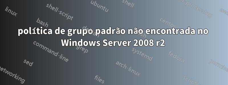 política de grupo padrão não encontrada no Windows Server 2008 r2