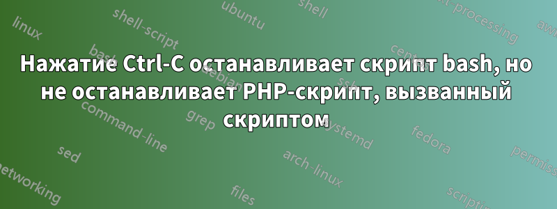 Нажатие Ctrl-C останавливает скрипт bash, но не останавливает PHP-скрипт, вызванный скриптом