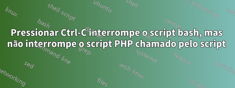 Pressionar Ctrl-C interrompe o script bash, mas não interrompe o script PHP chamado pelo script