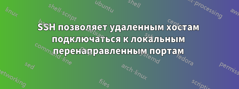 SSH позволяет удаленным хостам подключаться к локальным перенаправленным портам