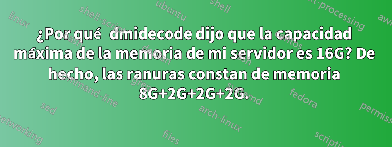 ¿Por qué dmidecode dijo que la capacidad máxima de la memoria de mi servidor es 16G? De hecho, las ranuras constan de memoria 8G+2G+2G+2G.