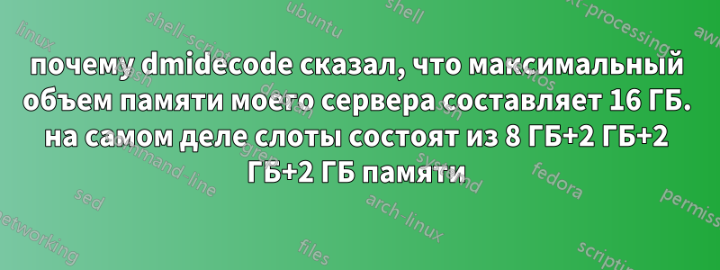 почему dmidecode сказал, что максимальный объем памяти моего сервера составляет 16 ГБ. на самом деле слоты состоят из 8 ГБ+2 ГБ+2 ГБ+2 ГБ памяти