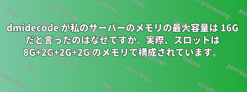 dmidecode が私のサーバーのメモリの最大容量は 16G だと言ったのはなぜですか。実際、スロットは 8G+2G+2G+2G のメモリで構成されています。