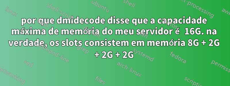 por que dmidecode disse que a capacidade máxima de memória do meu servidor é 16G. na verdade, os slots consistem em memória 8G + 2G + 2G + 2G