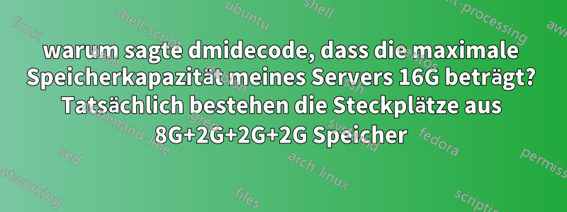 warum sagte dmidecode, dass die maximale Speicherkapazität meines Servers 16G beträgt? Tatsächlich bestehen die Steckplätze aus 8G+2G+2G+2G Speicher