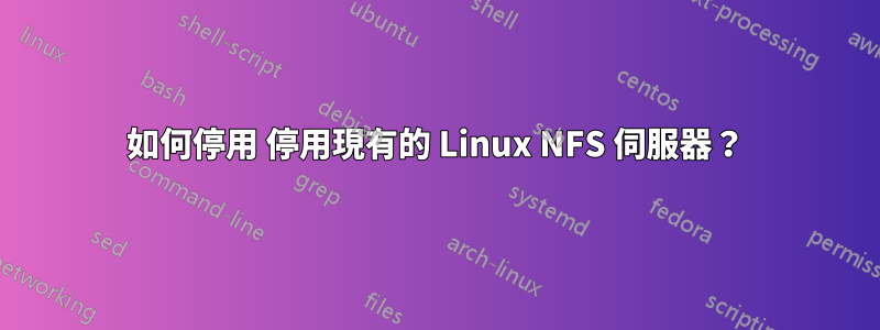 如何停用 停用現有的 Linux NFS 伺服器？