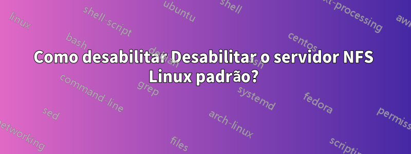 Como desabilitar Desabilitar o servidor NFS Linux padrão?