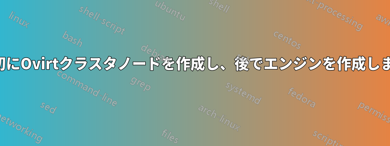 最初にOvirtクラスタノードを作成し、後でエンジンを作成します