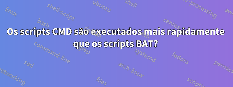 Os scripts CMD são executados mais rapidamente que os scripts BAT?