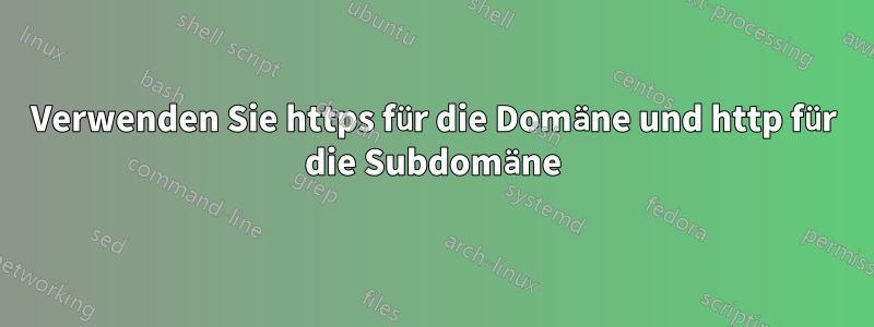 Verwenden Sie https für die Domäne und http für die Subdomäne