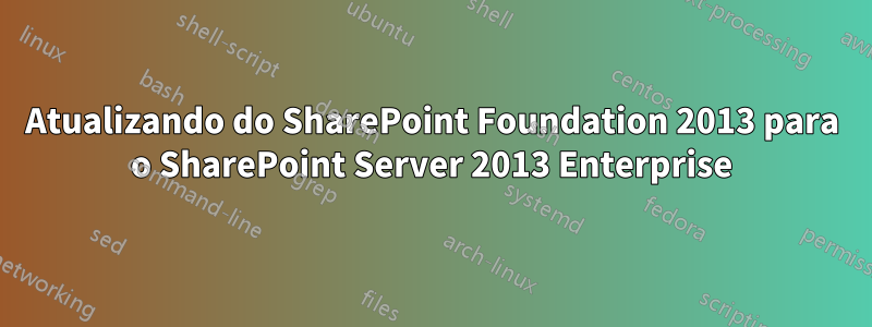 Atualizando do SharePoint Foundation 2013 para o SharePoint Server 2013 Enterprise