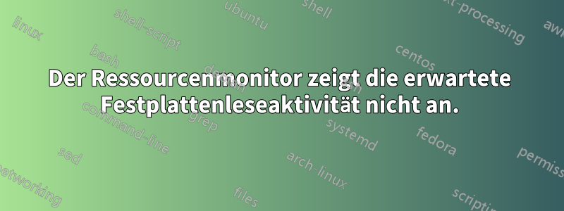 Der Ressourcenmonitor zeigt die erwartete Festplattenleseaktivität nicht an.