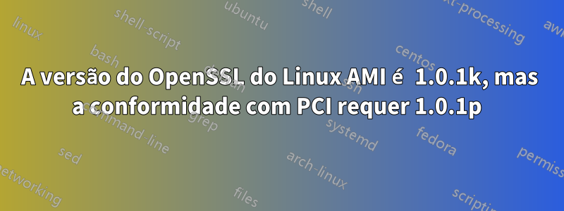 A versão do OpenSSL do Linux AMI é 1.0.1k, mas a conformidade com PCI requer 1.0.1p 