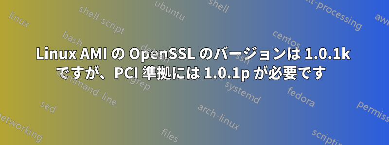 Linux AMI の OpenSSL のバージョンは 1.0.1k ですが、PCI 準拠には 1.0.1p が必要です 