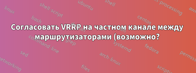 Согласовать VRRP на частном канале между маршрутизаторами (возможно?)