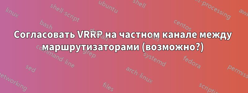 Согласовать VRRP на частном канале между маршрутизаторами (возможно?)