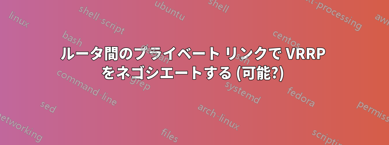 ルータ間のプライベート リンクで VRRP をネゴシエートする (可能?)