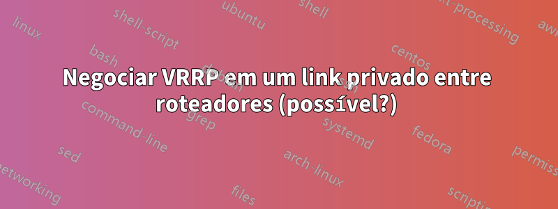 Negociar VRRP em um link privado entre roteadores (possível?)