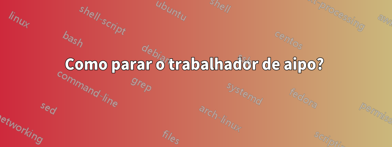 Como parar o trabalhador de aipo?