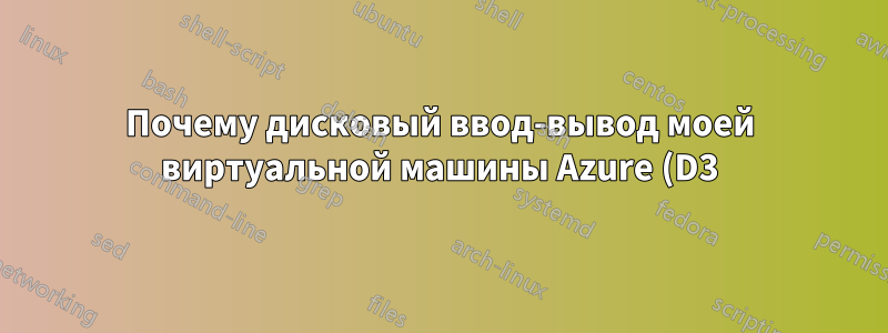 Почему дисковый ввод-вывод моей виртуальной машины Azure (D3) невероятно медленный?
