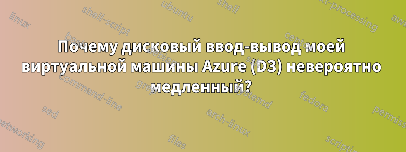 Почему дисковый ввод-вывод моей виртуальной машины Azure (D3) невероятно медленный?