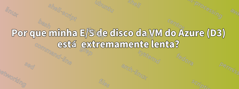 Por que minha E/S de disco da VM do Azure (D3) está extremamente lenta?