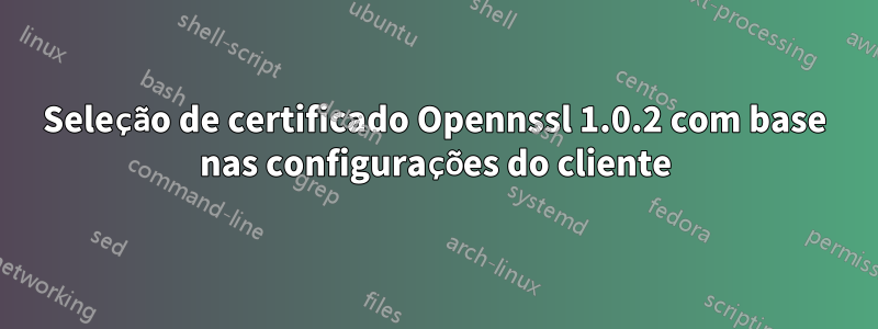 Seleção de certificado Opennssl 1.0.2 com base nas configurações do cliente