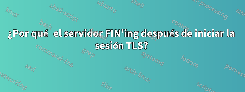 ¿Por qué el servidor FIN'ing después de iniciar la sesión TLS?