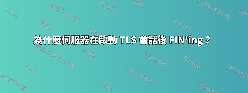 為什麼伺服器在啟動 TLS 會話後 FIN'ing？