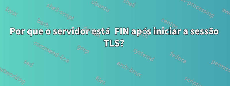 Por que o servidor está FIN após iniciar a sessão TLS?