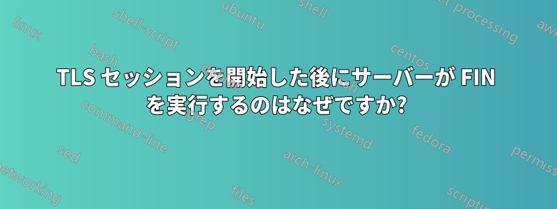 TLS セッションを開始した後にサーバーが FIN を実行するのはなぜですか?