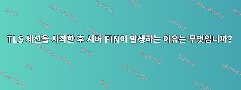 TLS 세션을 시작한 후 서버 FIN이 발생하는 이유는 무엇입니까?