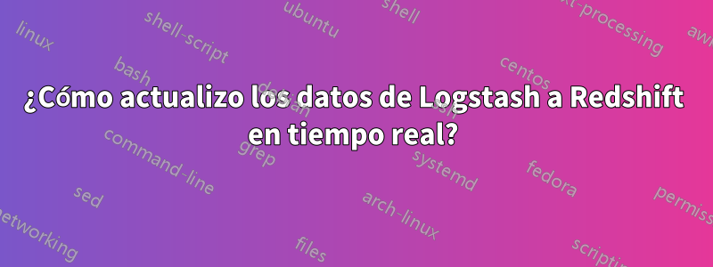 ¿Cómo actualizo los datos de Logstash a Redshift en tiempo real?