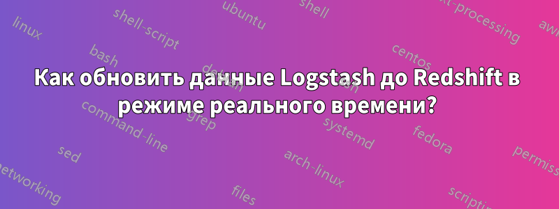 Как обновить данные Logstash до Redshift в режиме реального времени?