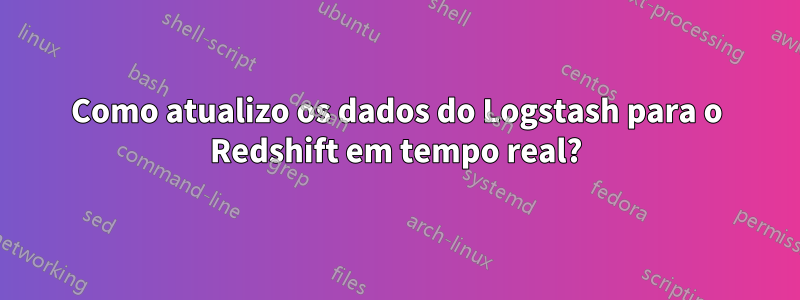 Como atualizo os dados do Logstash para o Redshift em tempo real?