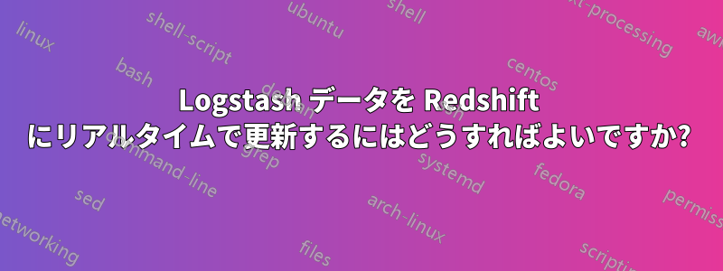 Logstash データを Redshift にリアルタイムで更新するにはどうすればよいですか?