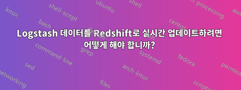 Logstash 데이터를 Redshift로 실시간 업데이트하려면 어떻게 해야 합니까?