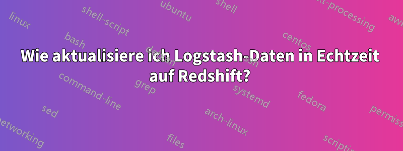 Wie aktualisiere ich Logstash-Daten in Echtzeit auf Redshift?