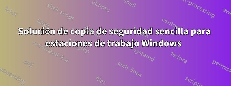 Solución de copia de seguridad sencilla para estaciones de trabajo Windows 