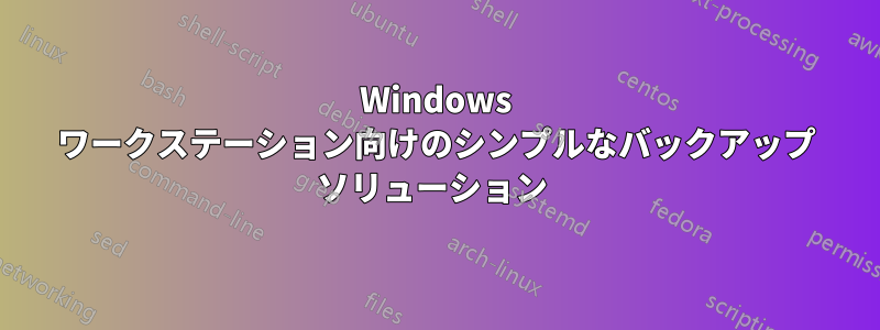 Windows ワークステーション向けのシンプルなバックアップ ソリューション 