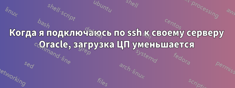 Когда я подключаюсь по ssh к своему серверу Oracle, загрузка ЦП уменьшается