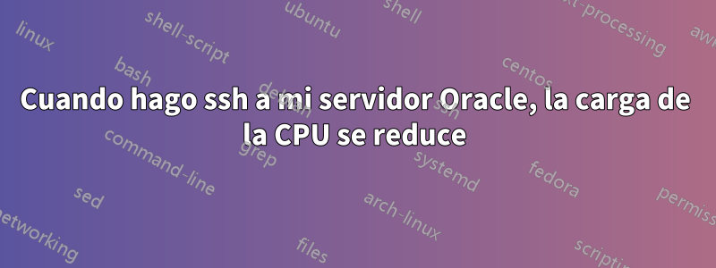 Cuando hago ssh a mi servidor Oracle, la carga de la CPU se reduce