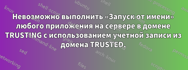 Невозможно выполнить «Запуск от имени» любого приложения на сервере в домене TRUSTING с использованием учетной записи из домена TRUSTED.