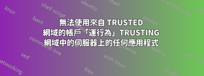 無法使用來自 TRUSTED 網域的帳戶「運行為」TRUSTING 網域中的伺服器上的任何應用程式