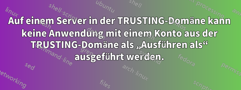 Auf einem Server in der TRUSTING-Domäne kann keine Anwendung mit einem Konto aus der TRUSTING-Domäne als „Ausführen als“ ausgeführt werden.