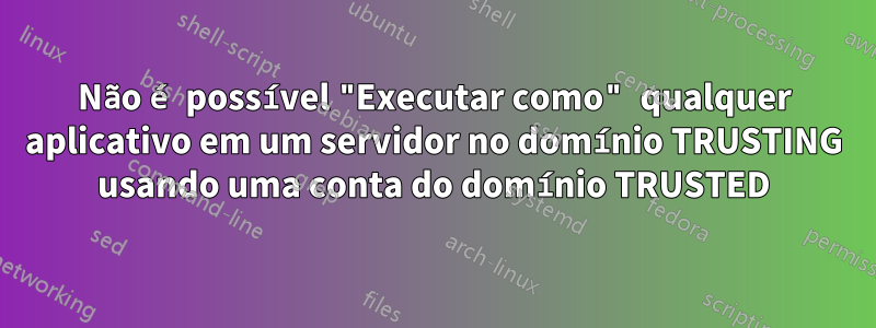 Não é possível "Executar como" qualquer aplicativo em um servidor no domínio TRUSTING usando uma conta do domínio TRUSTED